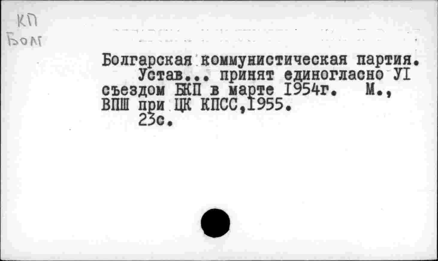 ﻿КП ЬоМ
Болгарская коммунистическая партия.
Устав... принят единогласно У1 съездом БКП в марте 1954г.	М.,
ВПШ при ЦК КПСС,1955.
23с.